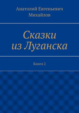 Анатолий Евгеньевич Михайлов. Сказки из Луганска. Книга 2