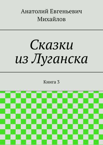 Анатолий Евгеньевич Михайлов. Сказки из Луганска. Книга 3