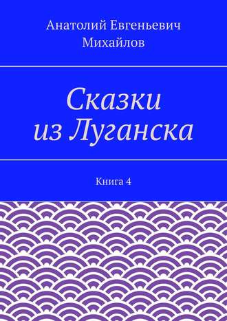 Анатолий Евгеньевич Михайлов. Сказки из Луганска. Книга 4