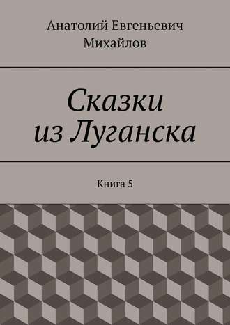 Анатолий Евгеньевич Михайлов. Сказки из Луганска. Книга 5