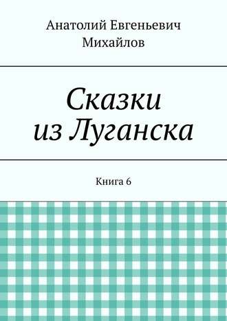 Анатолий Евгеньевич Михайлов. Сказки из Луганска. Книга 6