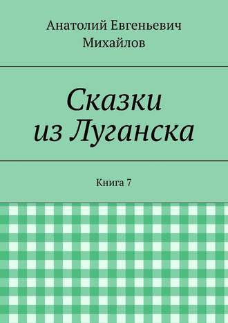 Анатолий Евгеньевич Михайлов. Сказки из Луганска. Книга 7