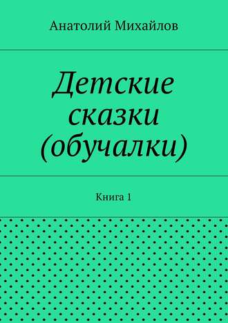 Анатолий Евгеньевич Михайлов. Детские сказки (обучалки). Книга 1