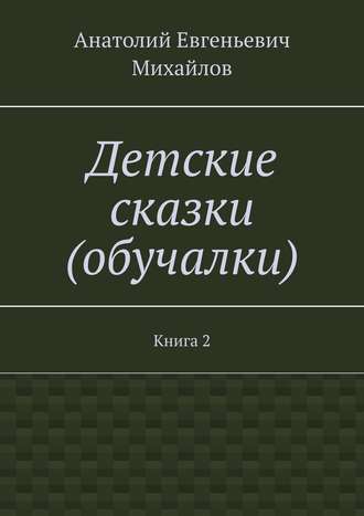 Анатолий Евгеньевич Михайлов. Детские сказки (обучалки). Книга 2