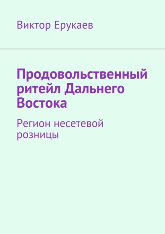 Обложка книги «Продовольственный ритейл Дальнего Востока. Регион несетевой розницы»