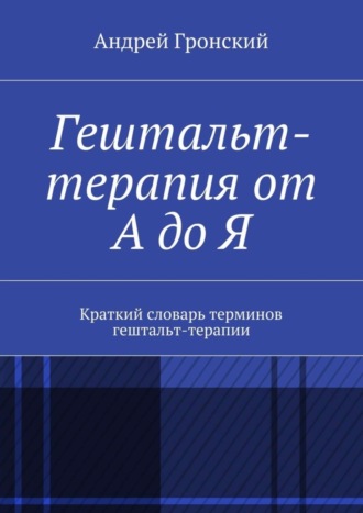 Андрей Гронский. Гештальт-терапия от А до Я. Краткий словарь терминов гештальт-терапии