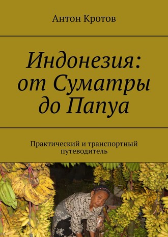 Антон Кротов. Индонезия: от Суматры до Папуа. Практический и транспортный путеводитель