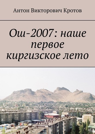 Антон Викторович Кротов. Ош-2007: наше первое киргизское лето