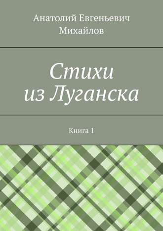 Анатолий Евгеньевич Михайлов. Cтихи из Луганска. Книга 1