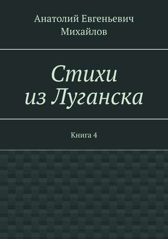 Анатолий Евгеньевич Михайлов. Стихи из Луганска. Книга 4