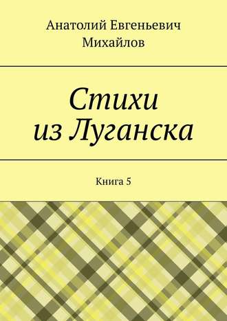 Анатолий Евгеньевич Михайлов. Стихи из Луганска. Книга 5