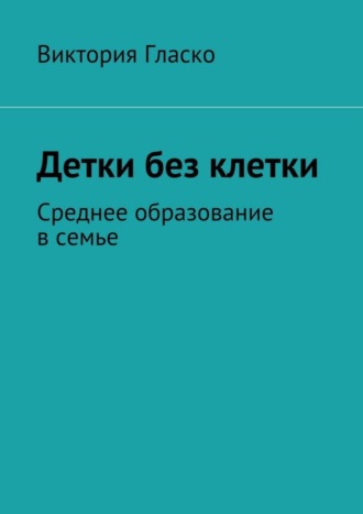 Виктория Борисовна Гласко. Детки без клетки. Среднее образование в семье