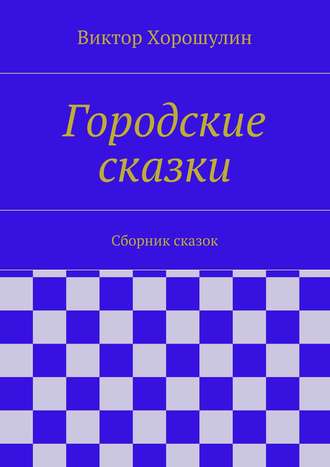 Виктор Анатольевич Хорошулин. Городские сказки. Сборник сказок