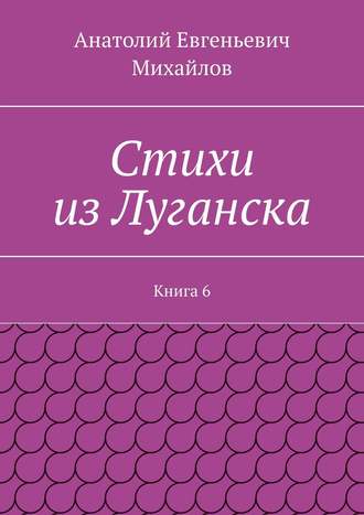 Анатолий Евгеньевич Михайлов. Стихи из Луганска. Книга 6