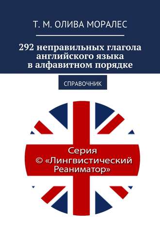 Татьяна Олива Моралес. 292 неправильных глагола английского языка в алфавитном порядке. Справочник