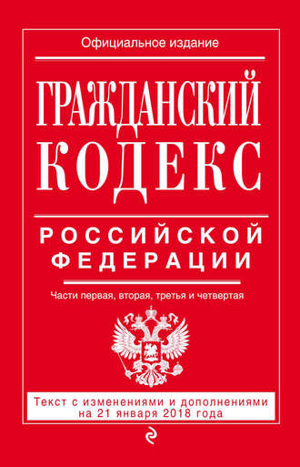 Группа авторов. Гражданский кодекс Российской Федерации. Части первая, вторая, третья и четвертая. Текст с изменениями и дополнениями на 21 января 2018 года