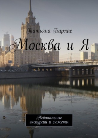 Татьяна Барлас. Москва и Я. Небанальные экскурсии и сюжеты