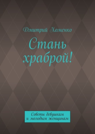 Дмитрий Валерьевич Хоменко. Стань храброй! Советы девушкам и молодым женщинам