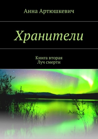 Анна Артюшкевич. Хранители. Книга вторая: Луч смерти