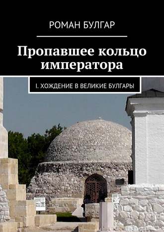 Роман Булгар. Пропавшее кольцо императора. I. Хождение в Великие Булгары