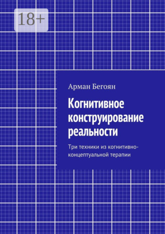 Обложка книги «Когнитивное конструирование реальности. Три техники из когнитивно-концептуальной терапии»