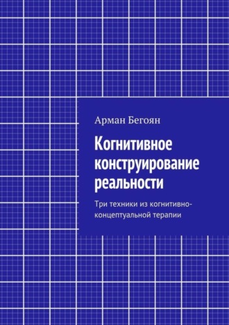 Арман Норайрович Бегоян. Когнитивное конструирование реальности. Три техники из когнитивно-концептуальной терапии