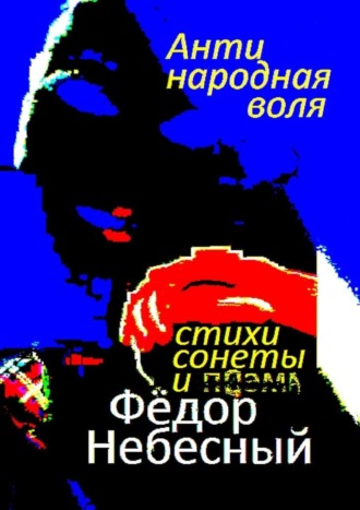 Фёдор Филиппович Небесный. Антинародная воля. Стихи. Сонеты. Поэма