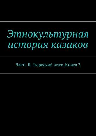 Обложка книги «Этнокультурная история казаков. Часть II. Тюркский этаж. Книга 2»