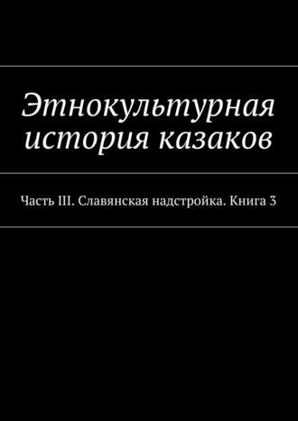 Александр Дзиковицкий. Этнокультурная история казаков. Часть III. Славянская надстройка. Книга 3