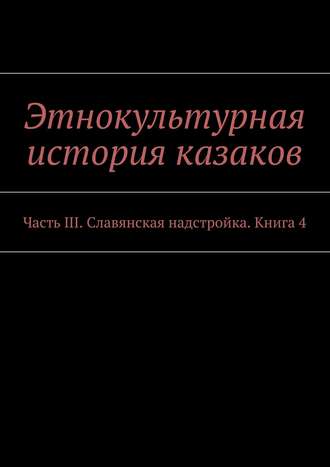 Обложка книги «Этнокультурная история казаков. Часть III. Славянская надстройка. Книга 4»