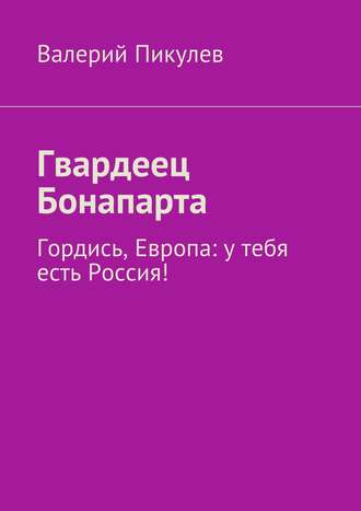 Валерий Пикулев. Гвардеец Бонапарта. Гордись, Европа: у тебя есть Россия!