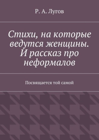 Р. А. Лугов. Стихи, на которые ведутся женщины. И рассказ про неформалов. Посвящается той самой