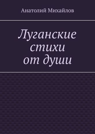 Анатолий Евгеньевич Михайлов. Луганские стихи от души