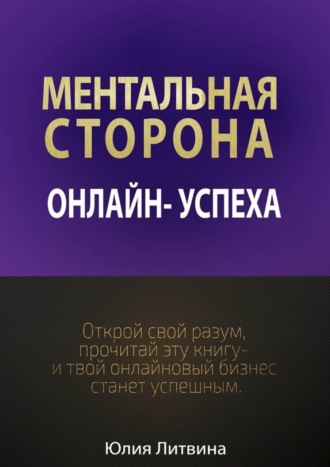 Юлия Владимировна Литвина. Ментальная сторона онлайн-успеха. Открой свой разум, прочитай эту книгу – и твой онлайновый бизнес станет успешным