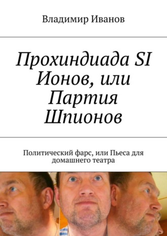 Владимир Ильич Иванов. Прохиндиада SI Ионов, или Партия Шпионов. Политический фарс, или Пьеса для домашнего театра