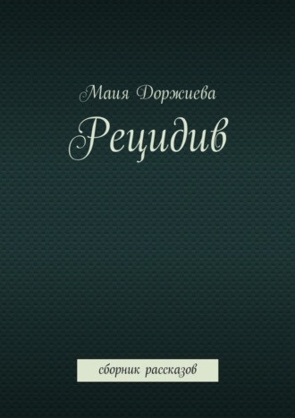 Маия Галсановна Доржиева. Рецидив. Сборник рассказов