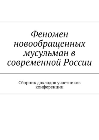 Роман Анатольевич Силантьев. Феномен новообращенных мусульман в современной России. Сборник докладов участников конференции