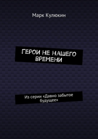 Марк Кулюкин. Герои не нашего времени. Из серии «Давно забытое будущее»