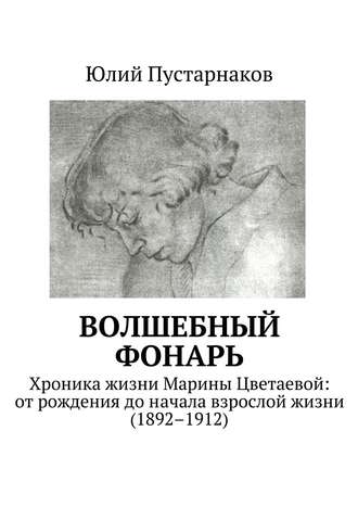 Юлий Пустарнаков. Волшебный фонарь. Хроника жизни Марины Цветаевой: от рождения до начала взрослой жизни (1892–1912)