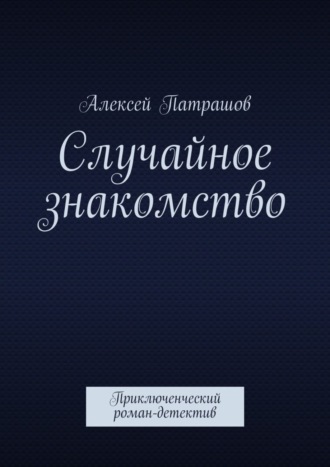 Алексей Патрашов. Случайное знакомство. Приключенческий роман-детектив