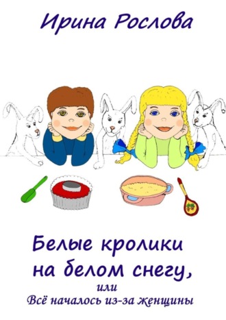 Обложка книги «Белые кролики на белом снегу, или Всё началось из-за женщины»