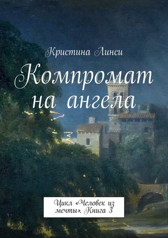 Кристина Линси. Компромат на ангела. Цикл «Человек из мечты». Книга 3