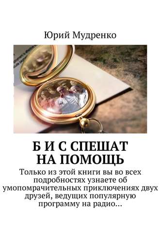 Юрий Иванович Мудренко. Б и С спешат на помощь. Только из этой книги вы во всех подробностях узнаете об умопомрачительных приключениях двух друзей, ведущих популярную программу на радио…