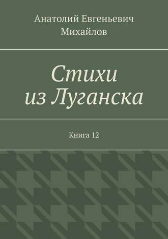 Анатолий Евгеньевич Михайлов. Стихи из Луганска. Книга 12