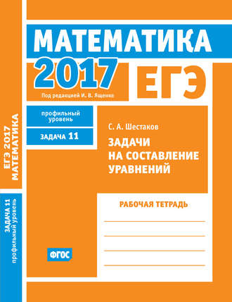 Обложка книги «ЕГЭ 2017. Математика. Задачи на составление уравнений. Задача 11 (профильный уровень). Рабочая тетрадь»
