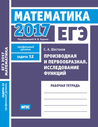 Обложка книги «ЕГЭ 2017. Математика. Производная и первообразная. Исследование функций. Задача 12 (профильный уровень). Рабочая тетрадь»