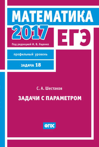 С. А. Шестаков. ЕГЭ 2017. Математика. Задачи с параметром. Задача 18 (профильный уровень)