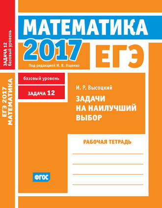 Обложка книги «ЕГЭ 2017. Математика. Задачи на наилучший выбор. Задача 12 (базовый уровень). Рабочая тетрадь»
