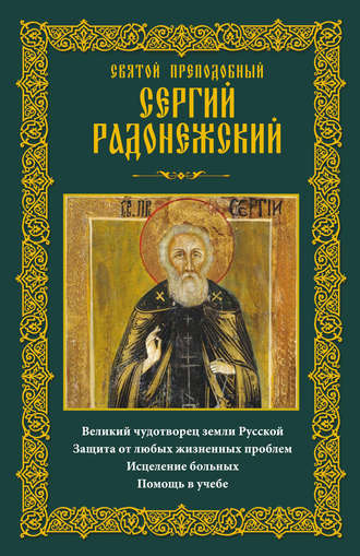 Обложка книги «Святой преподобный Сергий Радонежский. Великий чудотворец земли Русской. Защита от любых жизненных проблем, исцеление больных, помощь в учебе»