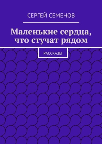 Cергей Семенов. Маленькие сердца, что стучат рядом. Рассказы